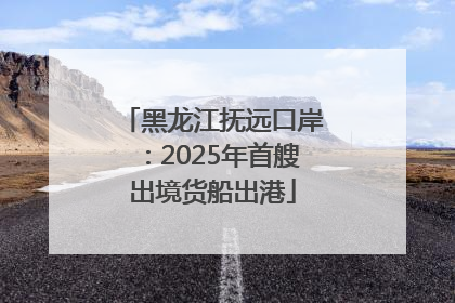 黑龙江抚远口岸：2025年首艘出境货船出港