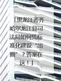 黑龙江齐齐哈尔龙江县司法局如何凭标准化建设“出圈”？答案在这！