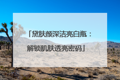 黛肤颜深洁亮白瓶：解锁肌肤透亮密码