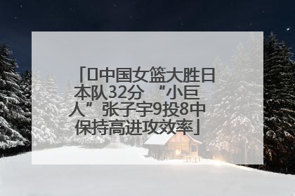 ﻿中国女篮大胜日本队32分 “小巨人”张子宇9投8中保持高进攻效率