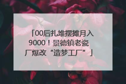 00后扎堆摆摊月入9000！景德镇老瓷厂爆改“造梦工厂”