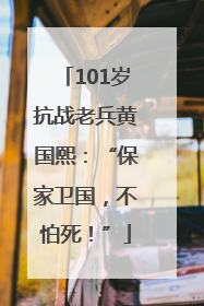 101岁抗战老兵黄国熙：“保家卫国，不怕死！”