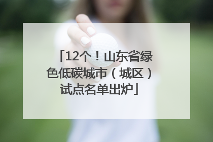 12个！山东省绿色低碳城市（城区）试点名单出炉