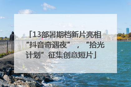 13部暑期档新片亮相“抖音奇遇夜”，“拾光计划”征集创意短片