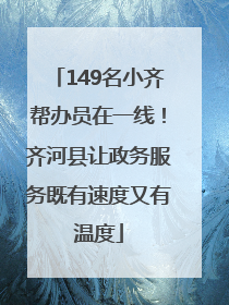 149名小齐帮办员在一线！齐河县让政务服务既有速度又有温度