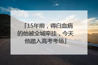 15年前，得白血病的他被全城牵挂，今天他踏入高考考场