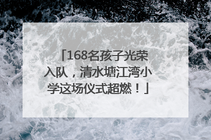 168名孩子光荣入队，清水塘江湾小学这场仪式超燃！