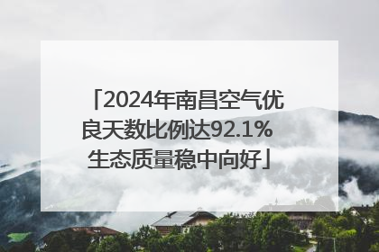 2024年南昌空气优良天数比例达92.1% 生态质量稳中向好