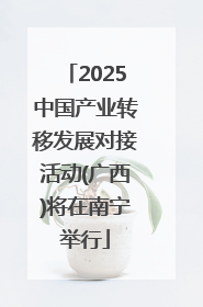 2025中国产业转移发展对接活动(广西)将在南宁举行