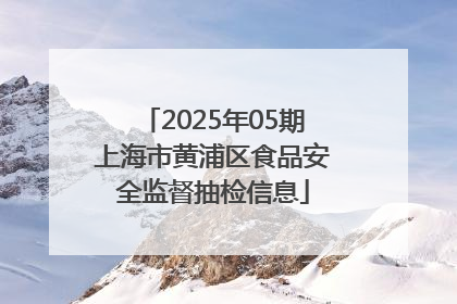 2025年05期上海市黄浦区食品安全监督抽检信息