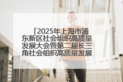 2025年上海市浦东新区社会组织高质量发展大会暨第二届长三角社会组织高质量发展峰会成功举办
