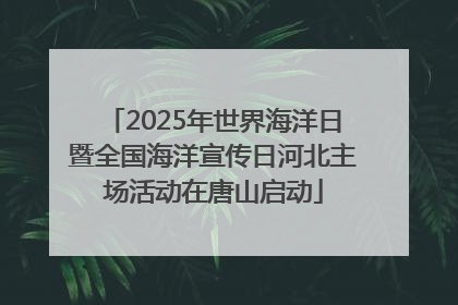 2025年世界海洋日暨全国海洋宣传日河北主场活动在唐山启动