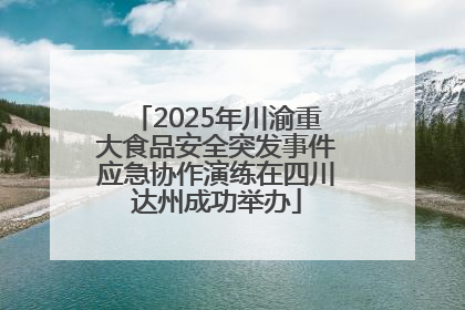 2025年川渝重大食品安全突发事件应急协作演练在四川达州成功举办