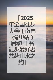 2025年全国徒步大会（南昌·湾里站）启动 千名徒步爱好者共赴山水之约