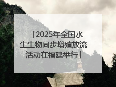 2025年全国水生生物同步增殖放流活动在福建举行