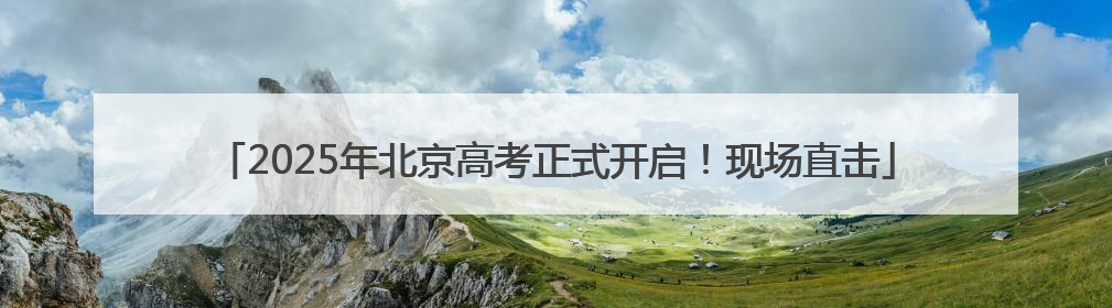 2025年北京高考正式开启！现场直击