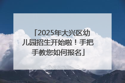 2025年大兴区幼儿园招生开始啦！手把手教您如何报名