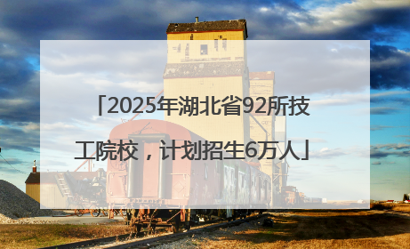 2025年湖北省92所技工院校，计划招生6万人