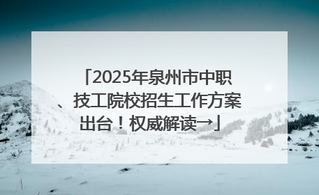 2025年泉州市中职、技工院校招生工作方案出台！权威解读→