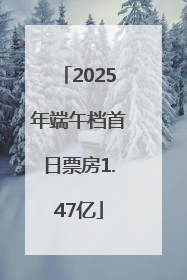 2025年端午档首日票房1.47亿