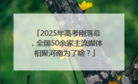 2025年高考刚落幕,全国50余家主流媒体相聚河南为了啥?