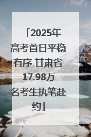 2025年高考首日平稳有序 甘肃省17.98万名考生执笔赴约