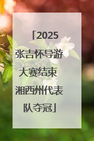 2025张吉怀导游大赛结束 湘西州代表队夺冠
