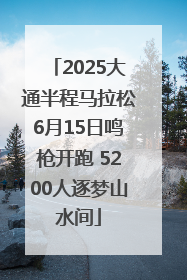 2025大通半程马拉松6月15日鸣枪开跑 5200人逐梦山水间