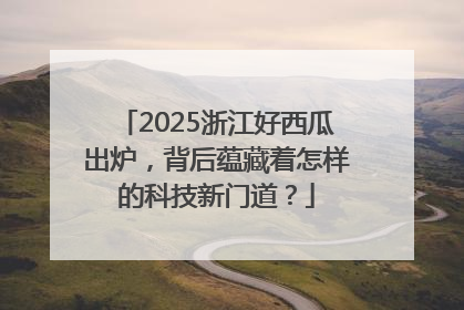 2025浙江好西瓜出炉，背后蕴藏着怎样的科技新门道？