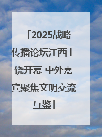 2025战略传播论坛江西上饶开幕 中外嘉宾聚焦文明交流互鉴