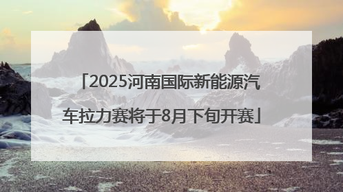 2025河南国际新能源汽车拉力赛将于8月下旬开赛