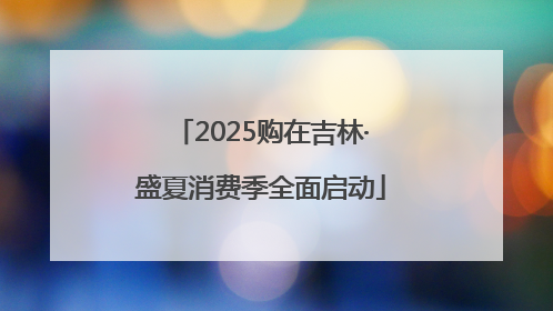 2025购在吉林·盛夏消费季全面启动
