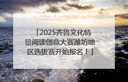 2025齐鲁文化情景阅读创意大赛潍坊地区选拔赛开始报名！