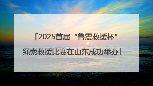 2025首届“鲁震救援杯”绳索救援比赛在山东成功举办