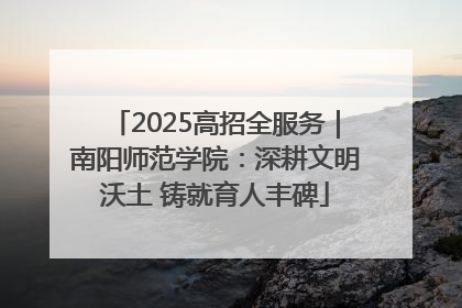 2025高招全服务｜南阳师范学院：深耕文明沃土 铸就育人丰碑