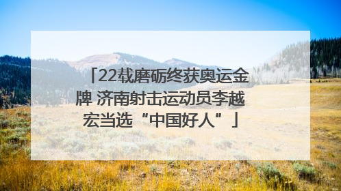 22载磨砺终获奥运金牌 济南射击运动员李越宏当选“中国好人”