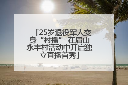 25岁退役军人变身“村播” 在眉山永丰村活动中开启独立直播首秀