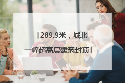 289.9米，城北一幢超高层建筑封顶