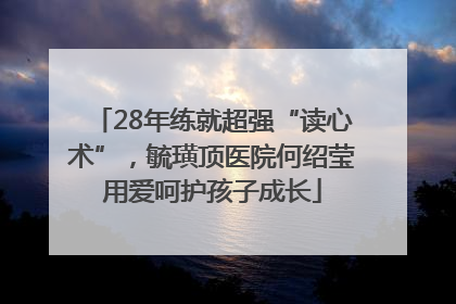 28年练就超强“读心术”，毓璜顶医院何绍莹用爱呵护孩子成长