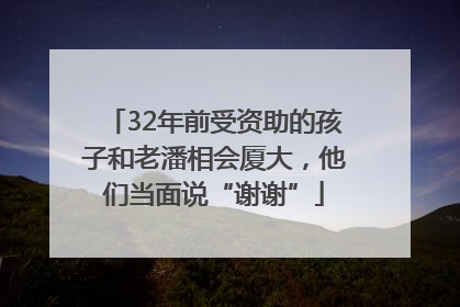 32年前受资助的孩子和老潘相会厦大，他们当面说“谢谢”