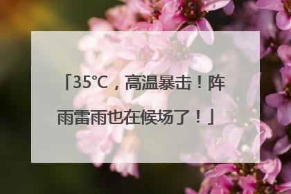 35℃，高温暴击！阵雨雷雨也在候场了！