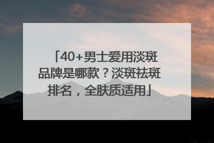 40+男士爱用淡斑品牌是哪款？淡斑祛斑排名，全肤质适用