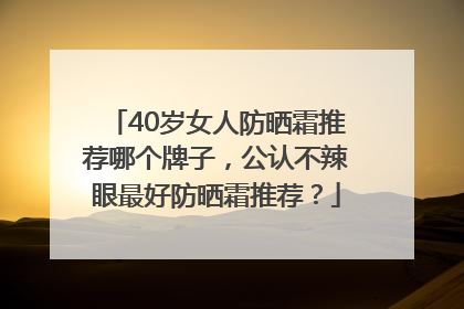40岁女人防晒霜推荐哪个牌子，公认不辣眼最好防晒霜推荐？