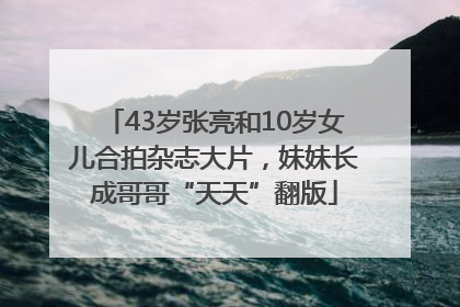 43岁张亮和10岁女儿合拍杂志大片，妹妹长成哥哥“天天”翻版