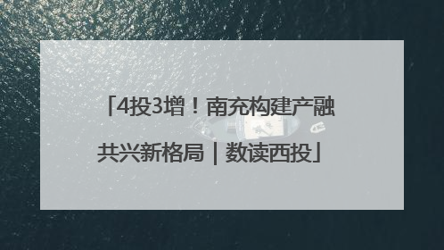 4投3增！南充构建产融共兴新格局｜数读西投