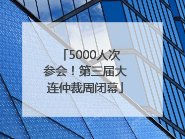 5000人次参会！第三届大连仲裁周闭幕