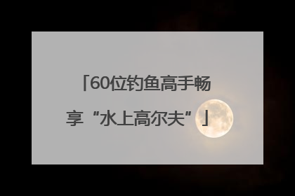 60位钓鱼高手畅享“水上高尔夫”