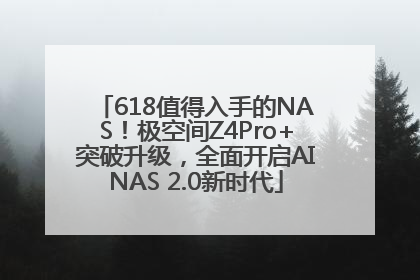 618值得入手的NAS！极空间Z4Pro+突破升级，全面开启AINAS 2.0新时代