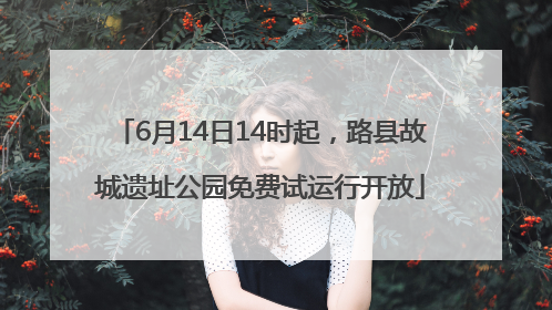 6月14日14时起，路县故城遗址公园免费试运行开放