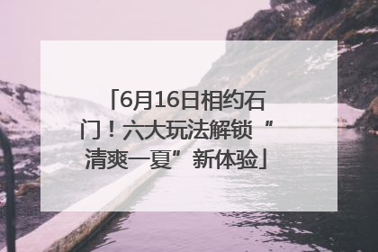 6月16日相约石门！六大玩法解锁“清爽一夏”新体验